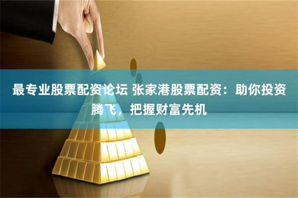 最專業(yè)股票配資論壇 張家港股票配資：助你投資騰飛，把握財(cái)富先機(jī)