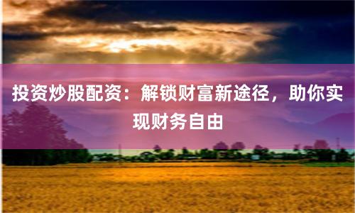 投資炒股配資：解鎖財(cái)富新途徑，助你實(shí)現(xiàn)財(cái)務(wù)自由