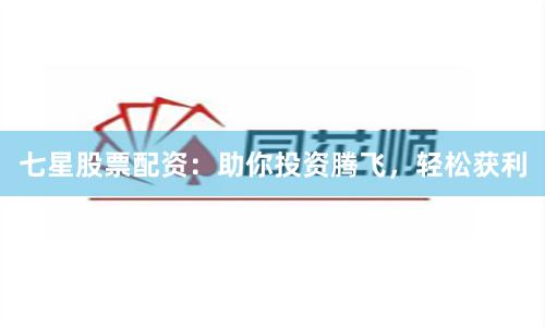七星股票配資：助你投資騰飛，輕松獲利