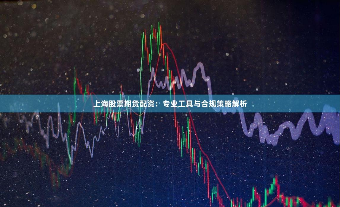 上海股票期貨配資：專業(yè)工具與合規(guī)策略解析