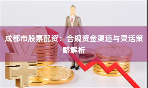 成都市股票配資：合規(guī)資金渠道與靈活策略解析