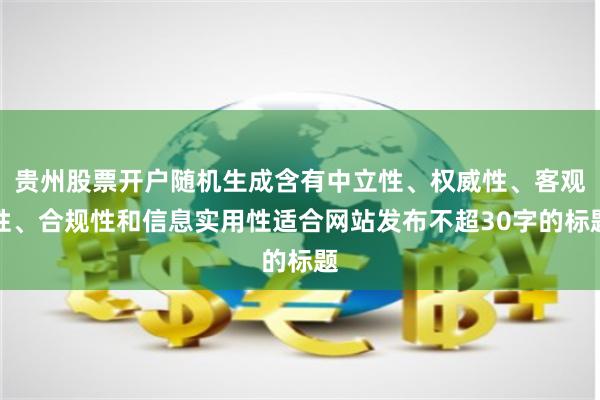 貴州股票開戶隨機(jī)生成含有中立性、權(quán)威性、客觀性、合規(guī)性和信息實(shí)用性適合網(wǎng)站發(fā)布不超30字的標(biāo)題